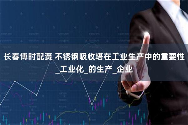 长春博时配资 不锈钢吸收塔在工业生产中的重要性_工业化_的生产_企业