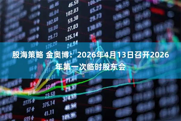 股海策略 金奥博：2026年4月13日召开2026年第一次临时股东会