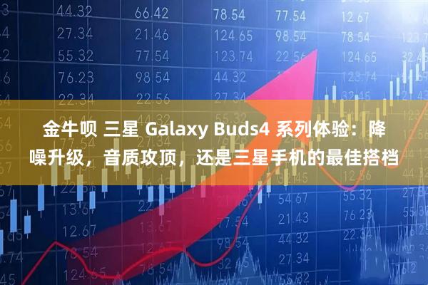 金牛呗 三星 Galaxy Buds4 系列体验：降噪升级，音质攻顶，还是三星手机的最佳搭档
