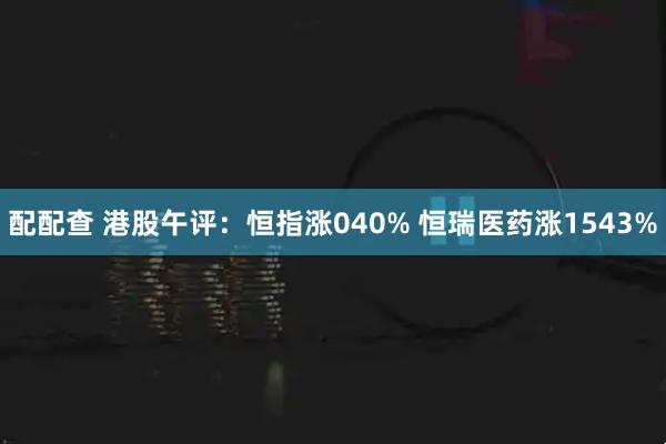 配配查 港股午评：恒指涨040% 恒瑞医药涨1543%