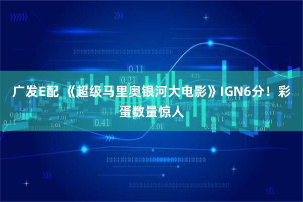 广发E配 《超级马里奥银河大电影》IGN6分！彩蛋数量惊人