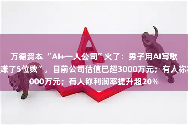 万德资本 “AI+一人公司”火了：男子用AI写歌，仅歌曲版权就“赚了5位数”，目前公司估值已超3000万元；有人称利润率提升超20%