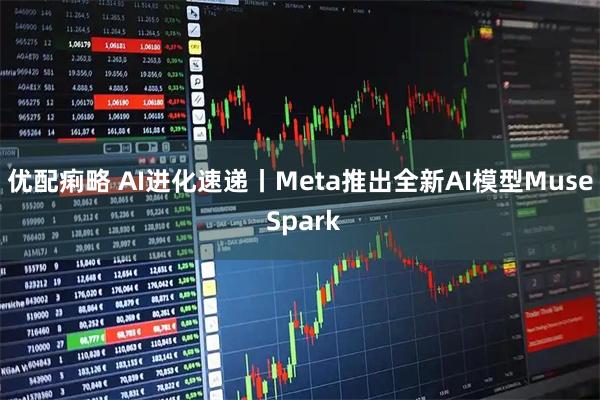 优配痢略 AI进化速递丨Meta推出全新AI模型Muse Spark