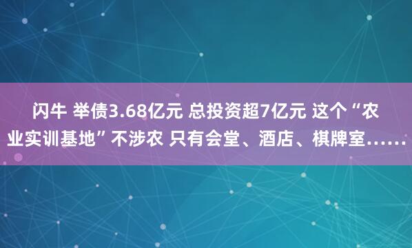 闪牛 举债3.68亿元 总投资超7亿元 这个“农业实训基地”不涉农 只有会堂、酒店、棋牌室……